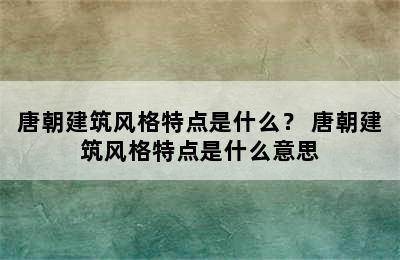 唐朝建筑风格特点是什么？ 唐朝建筑风格特点是什么意思